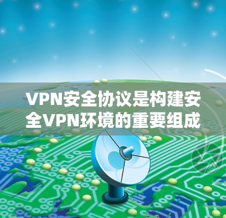 VPN安全协议是构建安全VPN环境的重要组成部分，涉及技术、安全措施和用户信任。以下是详细的总结