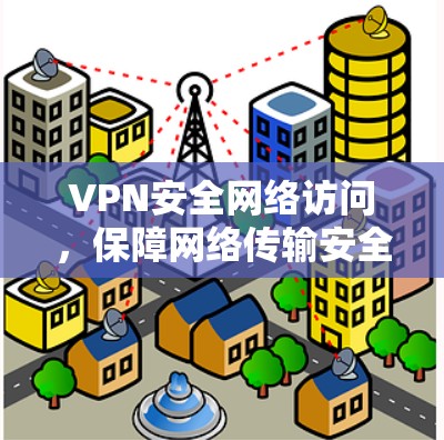 VPN安全网络访问,保障网络传输安全的优质解决方案 VPN安全网络访问,保障网络传输安全的优质解决方案