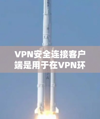 VPN安全连接客户端是用于在VPN环境中连接到安全的网络设备，确保用户在访问外部服务时的安全性。以下是该概念的详细分析