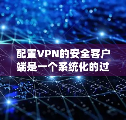 配置VPN的安全客户端是一个系统化的过程，需要按照以下步骤操作