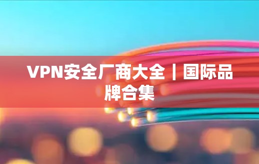 VPN安全厂商大全|国际品牌合集 VPN安全厂商大全|国际品牌合集