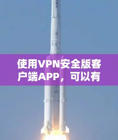 使用VPN安全版客户端APP，可以有效地保护您的隐私和数据安全。以下是使用该类软件的步骤指南