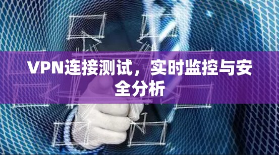 VPN连接测试,实时监控与安全分析 VPN连接测试,实时监控与安全分析