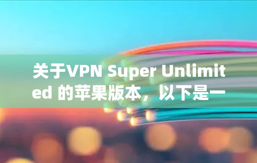 关于VPN Super Unlimited 的苹果版本，以下是一些关键信息和建议