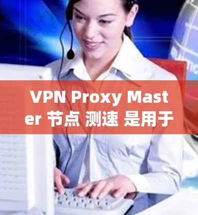 VPN Proxy Master 节点 测速 是用于监控和优化VPN流量控制配置的工具。以下是一些常见的测速方法和步骤，帮助您更好地了解和优化您的VPN配置