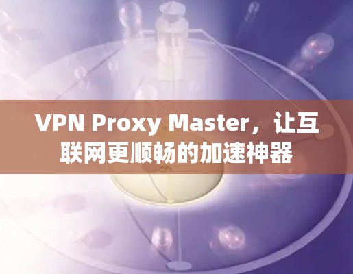 VPN Proxy Master,让互联网更顺畅的加速神器 VPN Proxy Master,让互联网更顺畅的加速神器