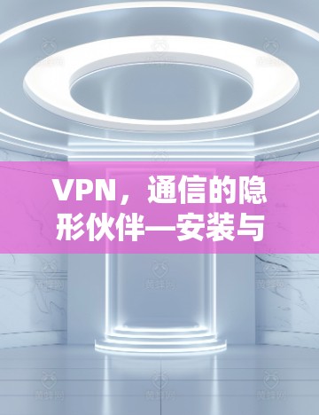 VPN，通信的隐形伙伴—安装与使用指南