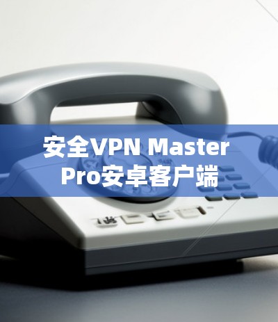 安全VPN Master Pro安卓客户端 安全VPN Master Pro安卓客户端