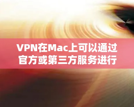 VPN在Mac上可以通过官方或第三方服务进行下载和安装。以下是几种常见的VPN选项及其在Mac上的安装步骤 VPN在Mac上可以通过官方或第三方服务进行下载和安装。以下是几种常见的VPN选项及其在Mac上的安装步骤