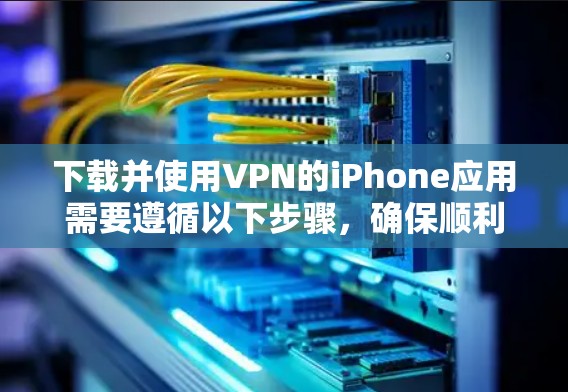 下载并使用VPN的iPhone应用需要遵循以下步骤，确保顺利且安全