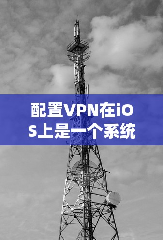 配置VPN在iOS上是一个系统性的过程，涉及多个步骤以确保设备安全访问目标网络。以下是一个详细的步骤指南，帮助您正确配置VPN