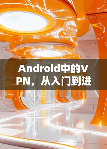 Android中的VPN,从入门到进阶指南 Android中的VPN,从入门到进阶指南