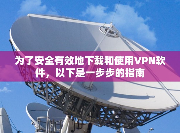 为了安全有效地下载和使用VPN软件,以下是一步步的指南 为了安全有效地下载和使用VPN软件,以下是一步步的指南