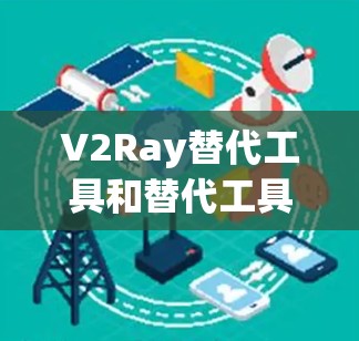 V2Ray替代工具和替代工具V2Ray在功能、适用场景、易用性等方面有所不同,以下是对它们的详细比较 V2Ray替代工具和替代工具V2Ray在功能、适用场景、易用性等方面有所不同,以下是对它们的详细比较