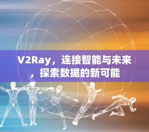 V2Ray,连接智能与未来,探索数据的新可能 V2Ray,连接智能与未来,探索数据的新可能