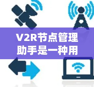 V2R节点管理助手是一种用于协调两个或多个虚拟机器人（RRTF）的系统，主要用于优化协作效率和任务执行。以下是对这一概念的详细分析和总结