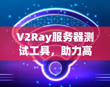 V2Ray服务器测试工具，助力高效安全的服务器测试