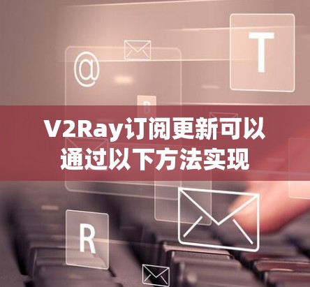 V2Ray订阅更新可以通过以下方法实现