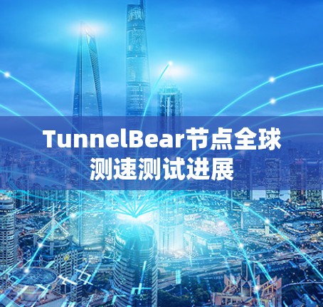 TunnelBear节点全球测速测试进展 TunnelBear节点全球测速测试进展