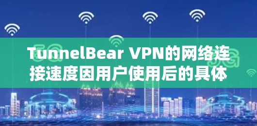 TunnelBear VPN的网络连接速度因用户使用后的具体配置和环境而异。以下是一些可能的因素