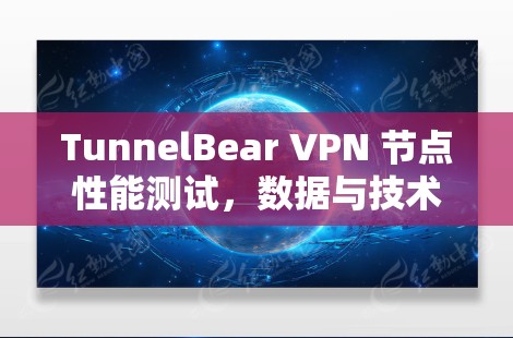 TunnelBear VPN 节点性能测试,数据与技术解析 TunnelBear VPN 节点性能测试,数据与技术解析