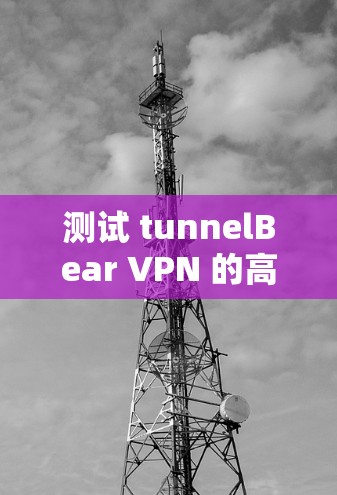 测试 tunnelBear VPN 的高速连接可以是以下步骤 测试 tunnelBear VPN 的高速连接可以是以下步骤