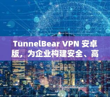 TunnelBear VPN 安卓版,为企业构建安全、高效、端到端加密的网络连接 TunnelBear VPN 安卓版,为企业构建安全、高效、端到端加密的网络连接