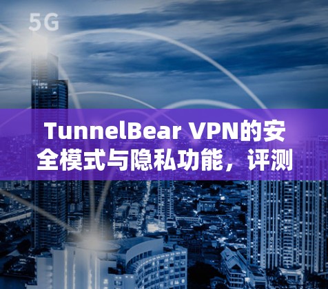 TunnelBear VPN的安全模式与隐私功能,评测与实证 TunnelBear VPN的安全模式与隐私功能,评测与实证
