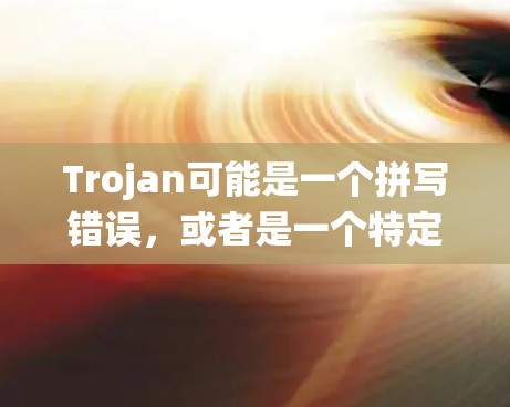 Trojan可能是一个拼写错误,或者是一个特定领域的术语。在通常情况下,Trojan可能是指Troy(泰特)或者其他特定的系统、方法或术语 Trojan可能是一个拼写错误,或者是一个特定领域的术语。在通常情况下,Trojan可能是指Troy(泰特)或者其他特定的系统、方法或术语