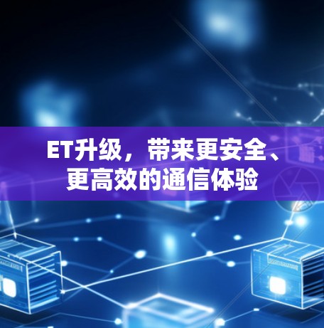 ET升级,带来更安全、更高效的通信体验 ET升级,带来更安全、更高效的通信体验