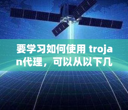 要学习如何使用 trojan代理,可以从以下几个步骤开始 要学习如何使用 trojan代理,可以从以下几个步骤开始