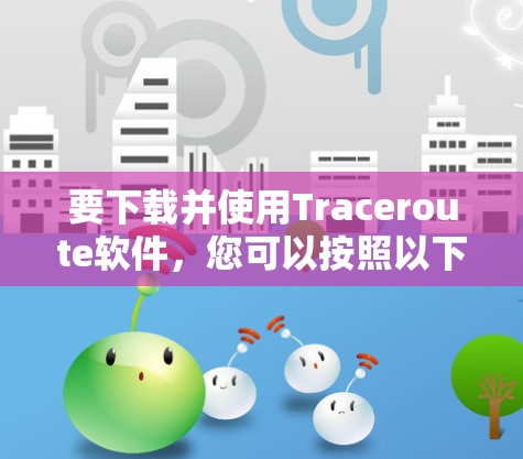 要下载并使用Traceroute软件，您可以按照以下步骤操作