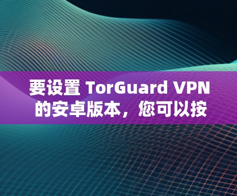 要设置 TorGuard VPN 的安卓版本,您可以按照以下步骤进行 要设置 TorGuard VPN 的安卓版本,您可以按照以下步骤进行