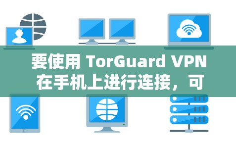 要使用 TorGuard VPN 在手机上进行连接,可以按照以下步骤进行 要使用 TorGuard VPN 在手机上进行连接,可以按照以下步骤进行