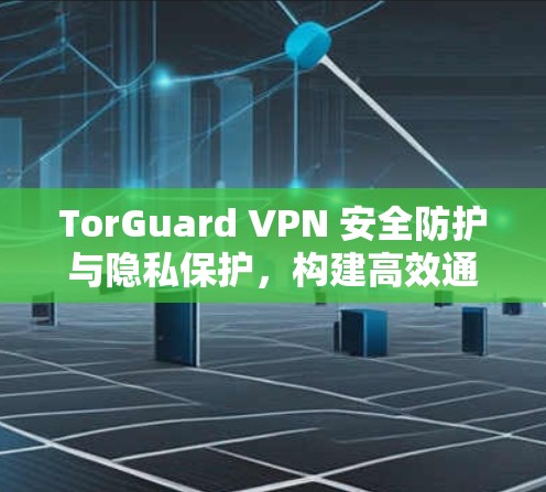 TorGuard VPN 安全防护与隐私保护,构建高效通信架构 TorGuard VPN 安全防护与隐私保护,构建高效通信架构