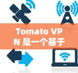 Tomato VPN 是一个基于 Tomcat 官方文档改进的VPN工具，支持在手机和电脑上使用。以下是 Tomato VPN 官方官网和手机客户端的安装步骤