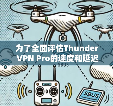 为了全面评估Thunder VPN Pro的速度和延迟，以下是详细的步骤和建议