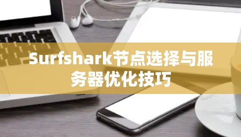 Surfshark节点选择与服务器优化技巧