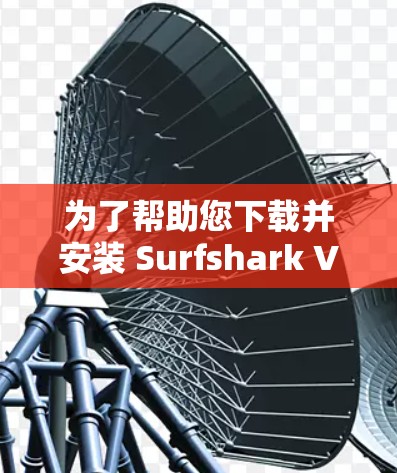 为了帮助您下载并安装 Surfshark VPN的稳定客户端,以下是详细的步骤说明 为了帮助您下载并安装 Surfshark VPN的稳定客户端,以下是详细的步骤说明