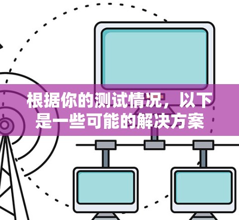 根据你的测试情况，以下是一些可能的解决方案