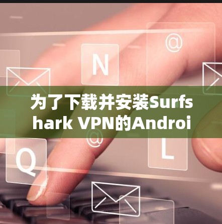 为了下载并安装Surfshark VPN的Android版本,您可以按照以下步骤进行操作 为了下载并安装Surfshark VPN的Android版本,您可以按照以下步骤进行操作