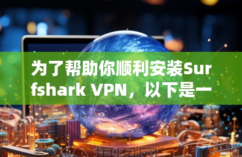 为了帮助你顺利安装Surfshark VPN，以下是一个详细的安装教程，适合你使用Windows操作系统