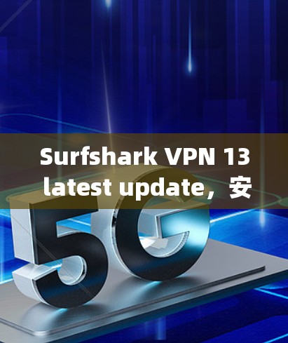 Surfshark VPN 13 latest update,安全、高效、便捷的VPN解决方案 Surfshark VPN 13 latest update,安全、高效、便捷的VPN解决方案