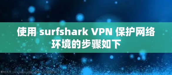 使用 surfshark VPN 保护网络环境的步骤如下 使用 surfshark VPN 保护网络环境的步骤如下