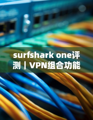 surfshark one评测|VPN组合功能体验 surfshark one评测|VPN组合功能体验