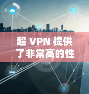 超 VPN 提供了非常高的性能和速度,可以在处理复杂的数据和任务时表现优异。不过,在实际使用中,还是有必要做一些测试,以确保其在实际应用中不会出现问题。以下是关于超 VPN 的详细分析 超 VPN 提供了非常高的性能和速度,可以在处理复杂的数据和任务时表现优异。不过,在实际使用中,还是有必要做一些测试,以确保其在实际应用中不会出现问题。以下是关于超 VPN 的详细分析