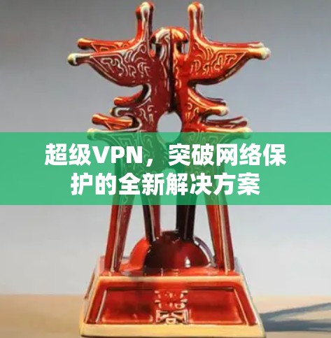 超级VPN，突破网络保护的全新解决方案