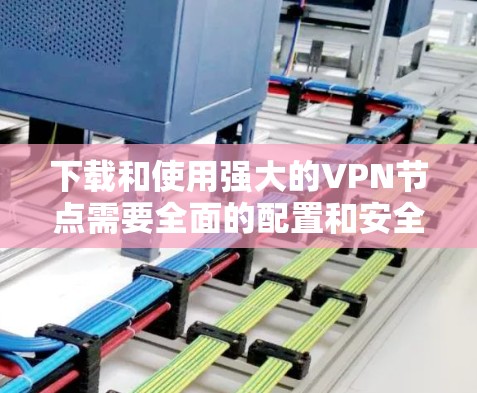 下载和使用强大的VPN节点需要全面的配置和安全环境。以下是一步步的指南，帮助您完成这个过程