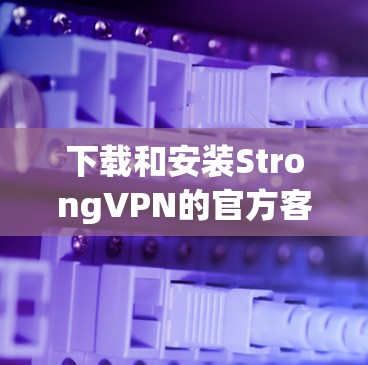 下载和安装StrongVPN的官方客户端需要遵循以下步骤 下载和安装StrongVPN的官方客户端需要遵循以下步骤