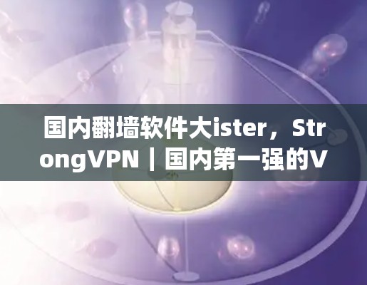国内翻墙软件大ister,StrongVPN|国内第一强的VPN梯子 国内翻墙软件大ister,StrongVPN|国内第一强的VPN梯子